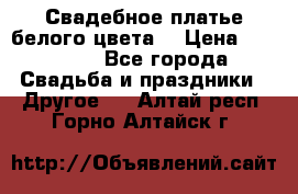 Свадебное платье белого цвета  › Цена ­ 10 000 - Все города Свадьба и праздники » Другое   . Алтай респ.,Горно-Алтайск г.